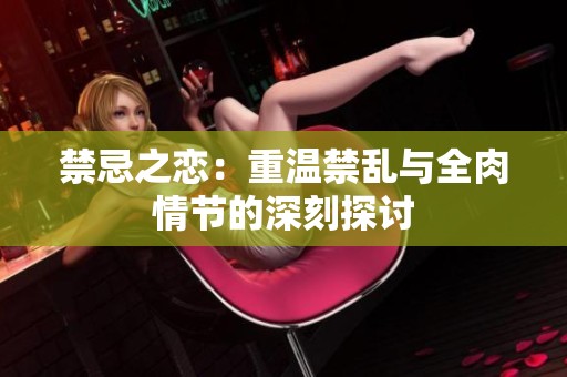 禁忌之恋：重温禁乱与全肉情节的深刻探讨