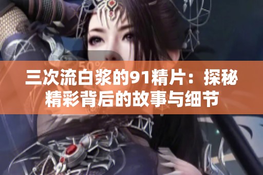三次流白浆的91精片：探秘精彩背后的故事与细节