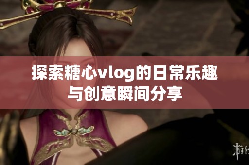 探索糖心vlog的日常乐趣与创意瞬间分享