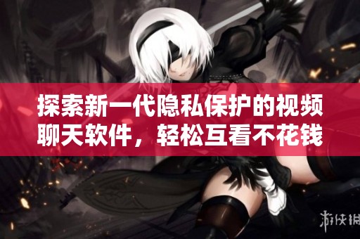 探索新一代隐私保护的视频聊天软件，轻松互看不花钱
