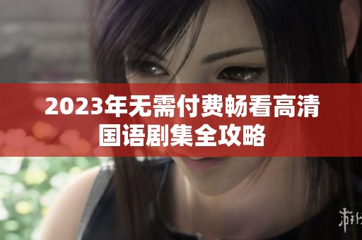 2023年无需付费畅看高清国语剧集全攻略
