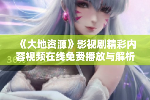 《大地资源》影视剧精彩内容视频在线免费播放与解析