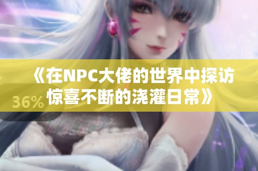 《在NPC大佬的世界中探访惊喜不断的浇灌日常》