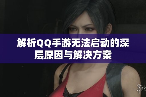 解析QQ手游无法启动的深层原因与解决方案