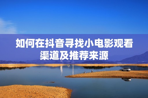 如何在抖音寻找小电影观看渠道及推荐来源