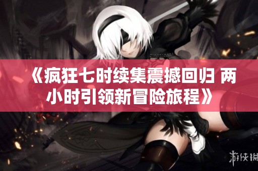 《疯狂七时续集震撼回归 两小时引领新冒险旅程》