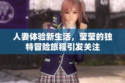 人妻体验新生活，莹莹的独特冒险旅程引发关注