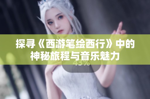 探寻《西游笔绘西行》中的神秘旅程与音乐魅力