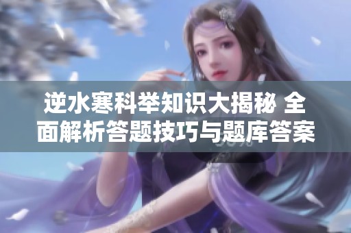 逆水寒科举知识大揭秘 全面解析答题技巧与题库答案