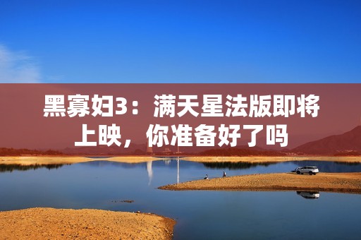 黑寡妇3：满天星法版即将上映，你准备好了吗