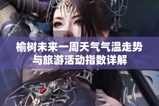 榆树未来一周天气气温走势与旅游活动指数详解