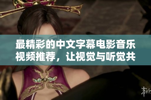最精彩的中文字幕电影音乐视频推荐，让视觉与听觉共鸣