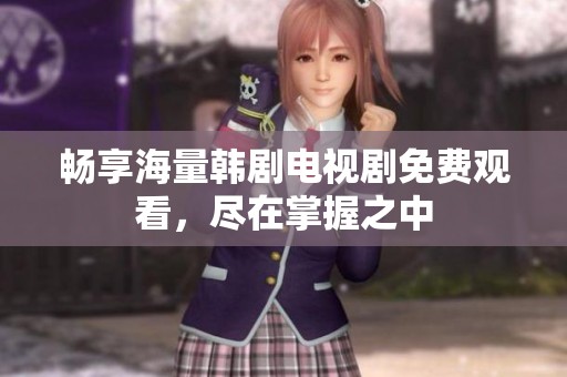 畅享海量韩剧电视剧免费观看，尽在掌握之中
