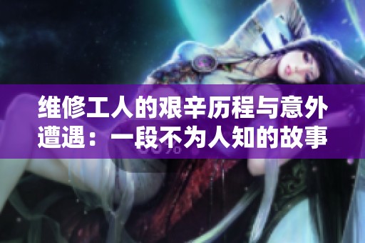 维修工人的艰辛历程与意外遭遇：一段不为人知的故事