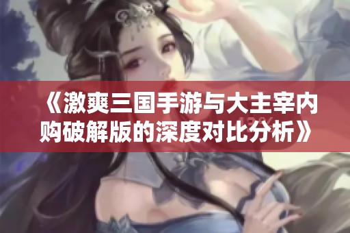 《激爽三国手游与大主宰内购破解版的深度对比分析》