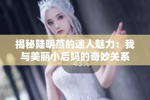 揭秘陆明燕的迷人魅力：我与美丽小后妈的奇妙关系