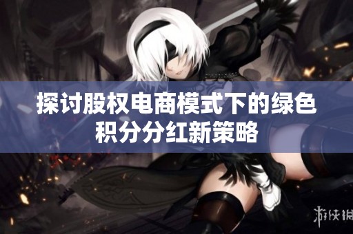 探讨股权电商模式下的绿色积分分红新策略