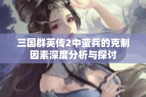 三国群英传2中蛮兵的克制因素深度分析与探讨