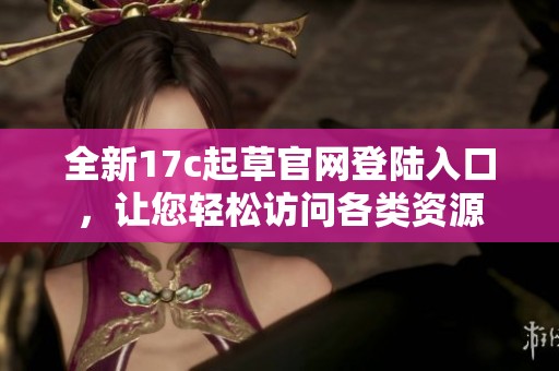 全新17c起草官网登陆入口，让您轻松访问各类资源