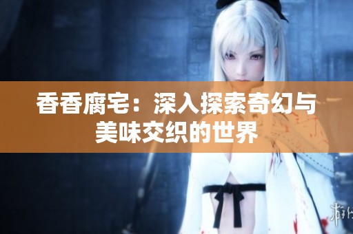 香香腐宅：深入探索奇幻与美味交织的世界