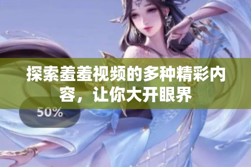 探索羞羞视频的多种精彩内容，让你大开眼界