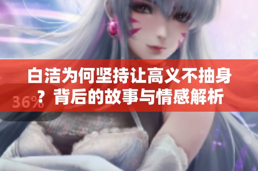 白洁为何坚持让高义不抽身？背后的故事与情感解析