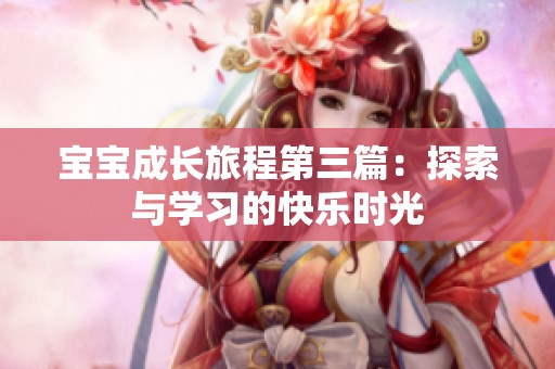 宝宝成长旅程第三篇：探索与学习的快乐时光