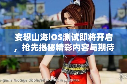 妄想山海iOS测试即将开启，抢先揭秘精彩内容与期待亮点