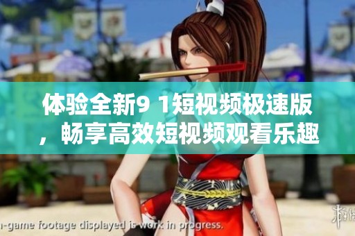 体验全新9 1短视频极速版，畅享高效短视频观看乐趣