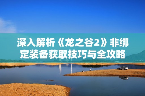 深入解析《龙之谷2》非绑定装备获取技巧与全攻略