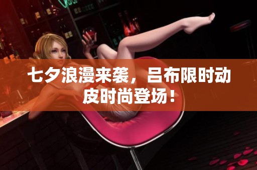 七夕浪漫来袭，吕布限时动皮时尚登场！