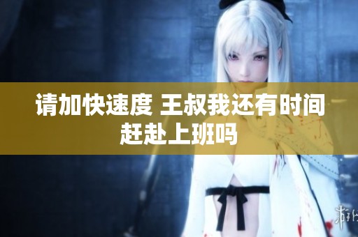 请加快速度 王叔我还有时间赶赴上班吗