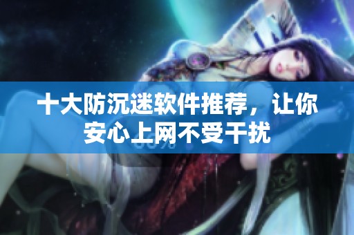 十大防沉迷软件推荐，让你安心上网不受干扰