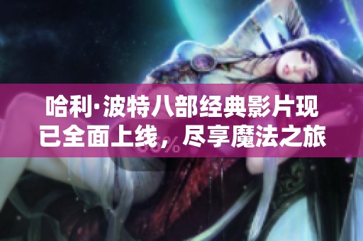 哈利·波特八部经典影片现已全面上线，尽享魔法之旅