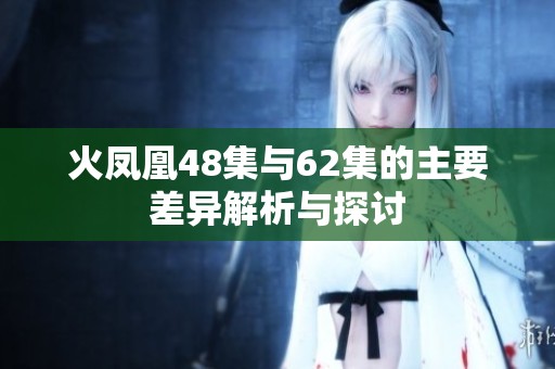 火凤凰48集与62集的主要差异解析与探讨