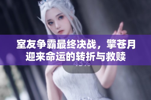 室友争霸最终决战，擎苍月迎来命运的转折与救赎