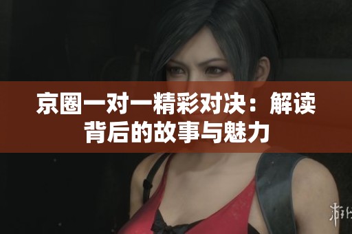 京圈一对一精彩对决：解读背后的故事与魅力