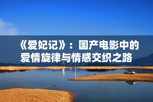 《爱妃记》：国产电影中的爱情旋律与情感交织之路