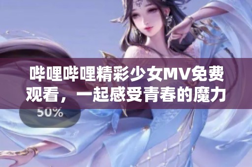哔哩哔哩精彩少女MV免费观看，一起感受青春的魔力