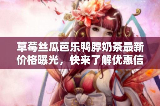 草莓丝瓜芭乐鸭脖奶茶最新价格曝光，快来了解优惠信息！