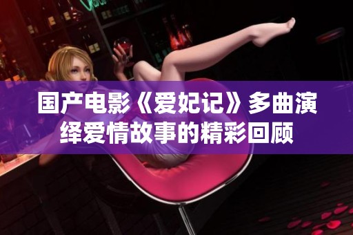 国产电影《爱妃记》多曲演绎爱情故事的精彩回顾