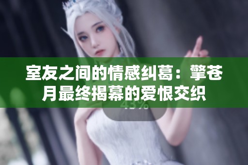 室友之间的情感纠葛：擎苍月最终揭幕的爱恨交织
