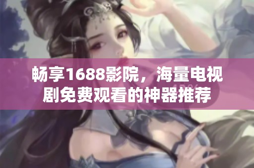 畅享1688影院，海量电视剧免费观看的神器推荐