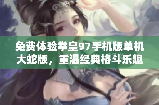 免费体验拳皇97手机版单机大蛇版，重温经典格斗乐趣