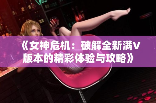 《女神危机：破解全新满V版本的精彩体验与攻略》