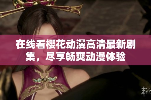 在线看樱花动漫高清最新剧集，尽享畅爽动漫体验