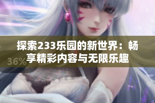 探索233乐园的新世界：畅享精彩内容与无限乐趣
