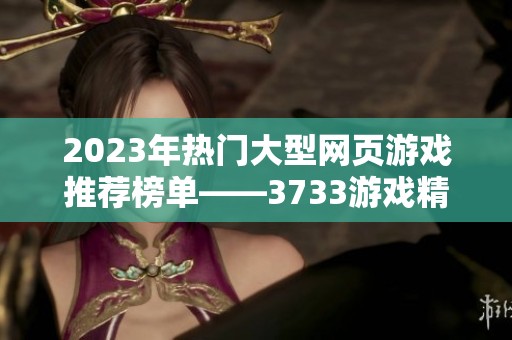 2023年热门大型网页游戏推荐榜单——3733游戏精选之旅