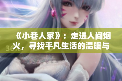 《小巷人家》：走进人间烟火，寻找平凡生活的温暖与真实
