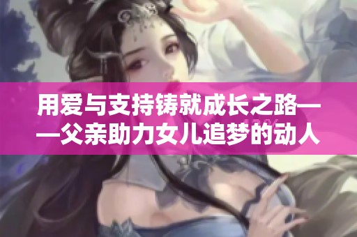 用爱与支持铸就成长之路——父亲助力女儿追梦的动人故事